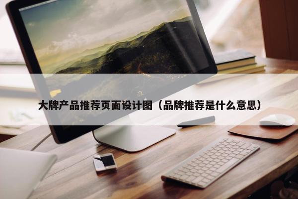 大牌产品推荐页面设计图（品牌推荐是什么意思）