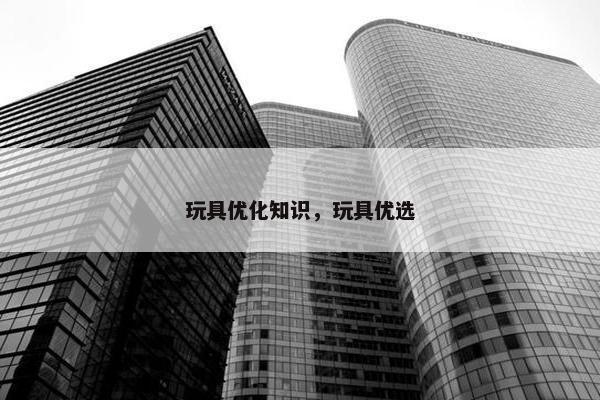 玩具优化知识，玩具优选
