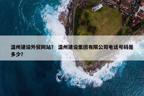 温州建设外贸网站？ 温州建设集团有限公司电话号码是多少？