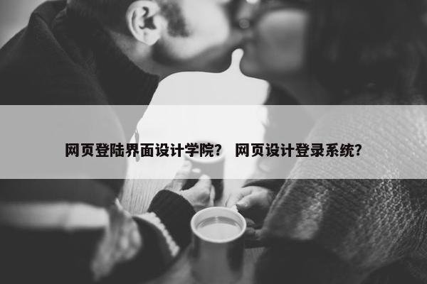 网页登陆界面设计学院？ 网页设计登录系统？