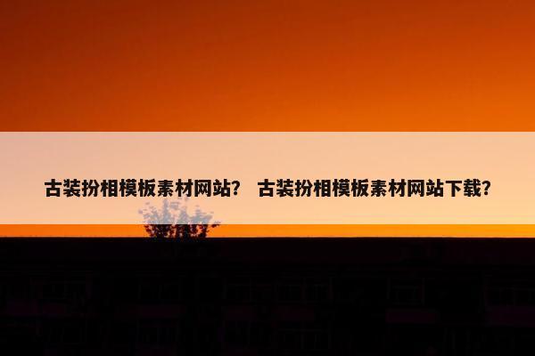 古装扮相模板素材网站？ 古装扮相模板素材网站下载？