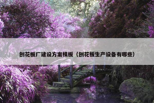 刨花板厂建设方案模板（刨花板生产设备有哪些）