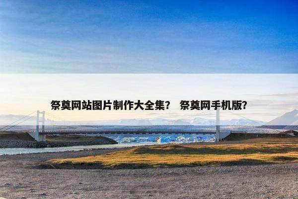 祭奠网站图片制作大全集？ 祭奠网手机版？