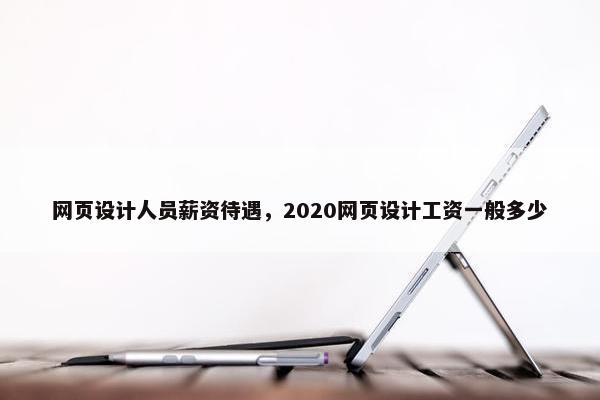 网页设计人员薪资待遇，2020网页设计工资一般多少