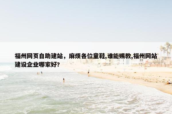 福州网页自助建站，麻烦各位童鞋,谁能赐教,福州网站建设企业哪家好?