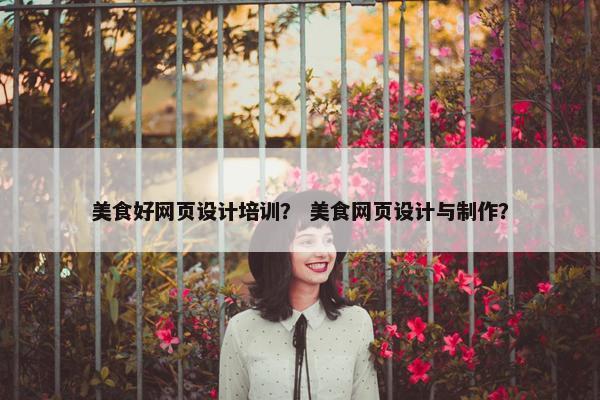 美食好网页设计培训？ 美食网页设计与制作？