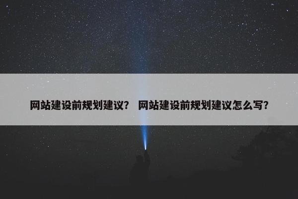 网站建设前规划建议？ 网站建设前规划建议怎么写？