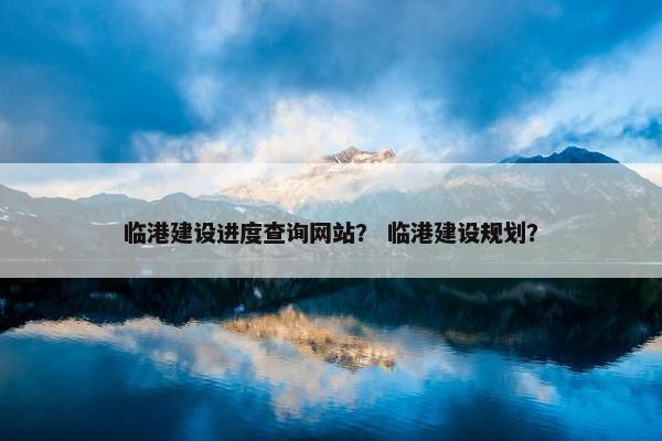 临港建设进度查询网站？ 临港建设规划？