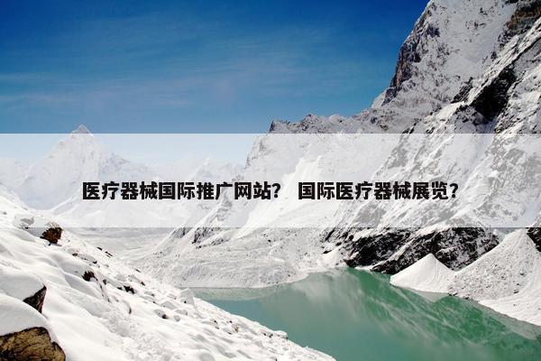 医疗器械国际推广网站？ 国际医疗器械展览？