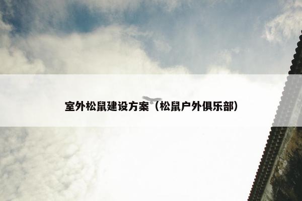 室外松鼠建设方案（松鼠户外俱乐部）