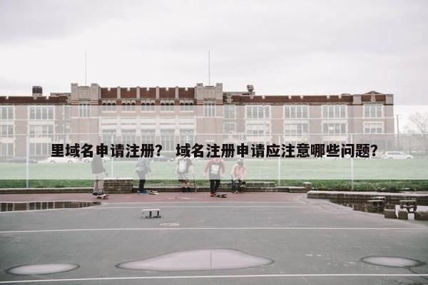 里域名申请注册？ 域名注册申请应注意哪些问题？