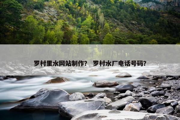 罗村里水网站制作？ 罗村水厂电话号码？