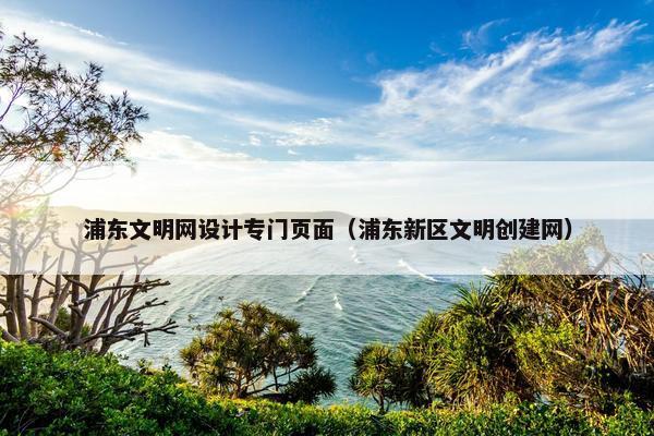 浦东文明网设计专门页面（浦东新区文明创建网）