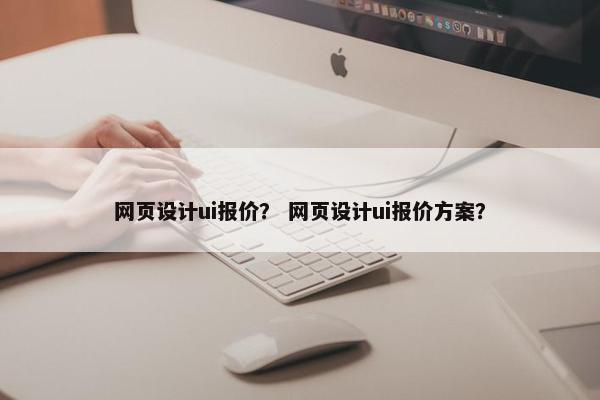 网页设计ui报价？ 网页设计ui报价方案？