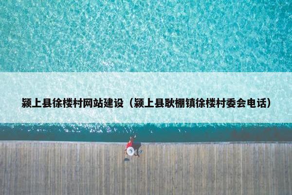 颍上县徐楼村网站建设（颍上县耿棚镇徐楼村委会电话）