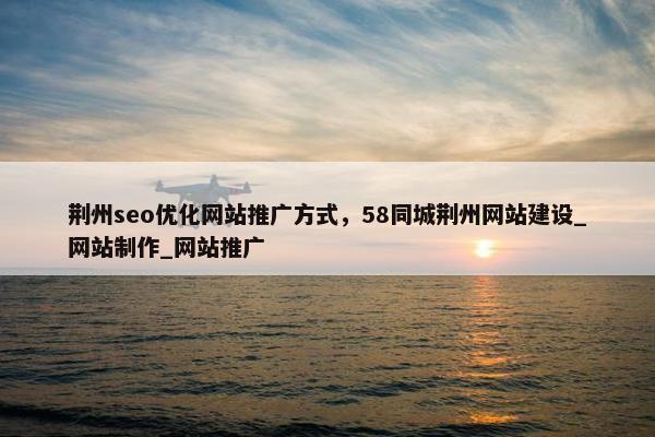 荆州seo优化网站推广方式，58同城荆州网站建设_网站制作_网站推广