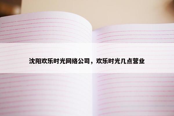 沈阳欢乐时光网络公司，欢乐时光几点营业