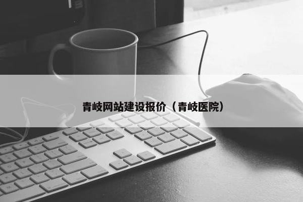 青岐网站建设报价（青岐医院）