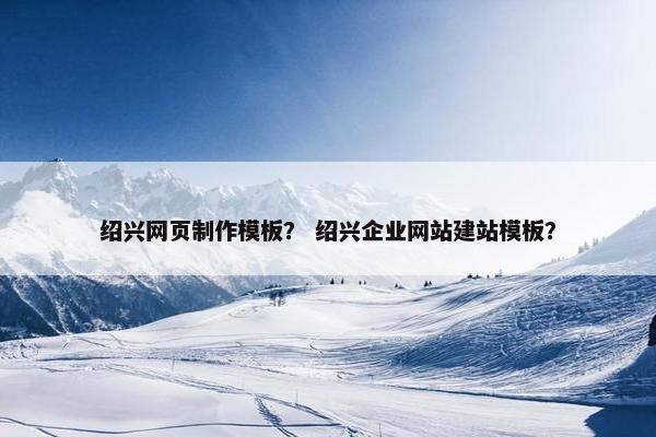 绍兴网页制作模板？ 绍兴企业网站建站模板？