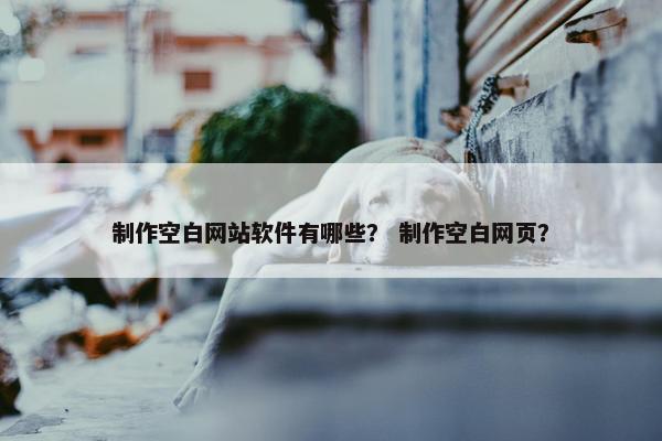 制作空白网站软件有哪些？ 制作空白网页？