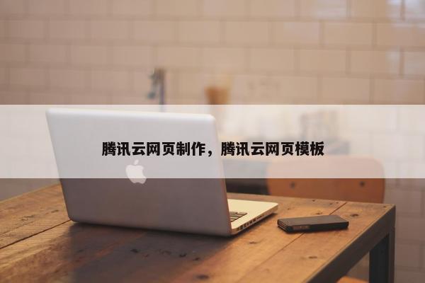 腾讯云网页制作，腾讯云网页模板