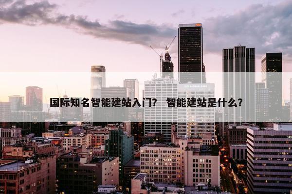 国际知名智能建站入门？ 智能建站是什么？