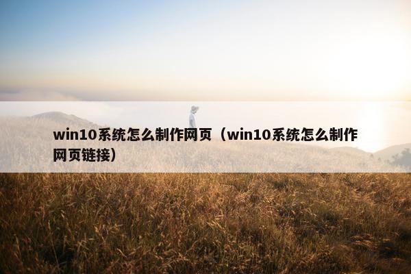 win10系统怎么制作网页（win10系统怎么制作网页链接）