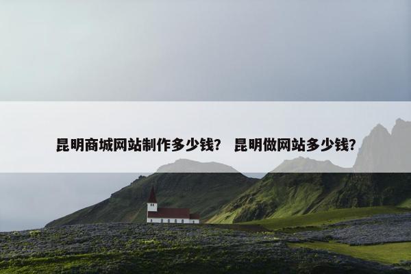 昆明商城网站制作多少钱？ 昆明做网站多少钱？