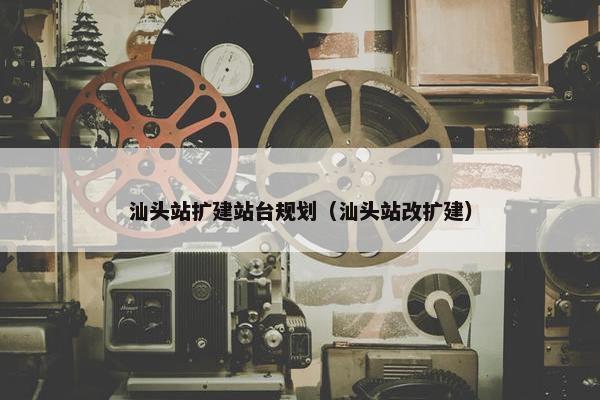 汕头站扩建站台规划（汕头站改扩建）