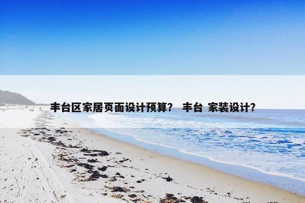 丰台区家居页面设计预算？ 丰台 家装设计？