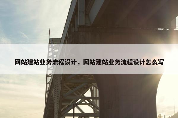 网站建站业务流程设计，网站建站业务流程设计怎么写