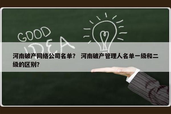 河南破产网络公司名单？ 河南破产管理人名单一级和二级的区别？