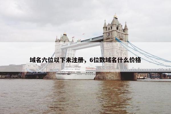 域名六位以下未注册，6位数域名什么价格