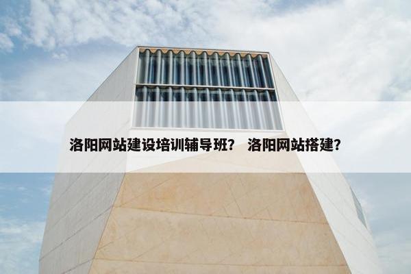 洛阳网站建设培训辅导班？ 洛阳网站搭建？