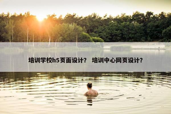 培训学校h5页面设计？ 培训中心网页设计？