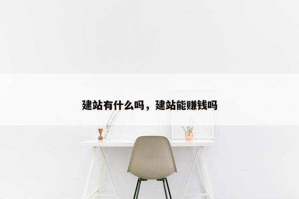 建站有什么吗，建站能赚钱吗