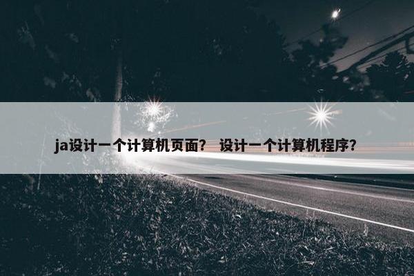 ja设计一个计算机页面？ 设计一个计算机程序？