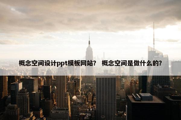 概念空间设计ppt模板网站？ 概念空间是做什么的？