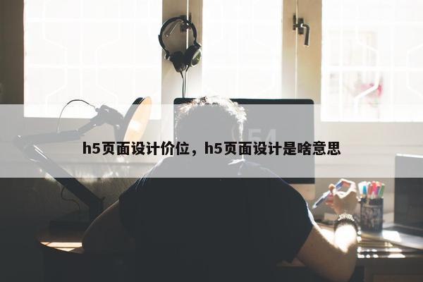 h5页面设计价位，h5页面设计是啥意思