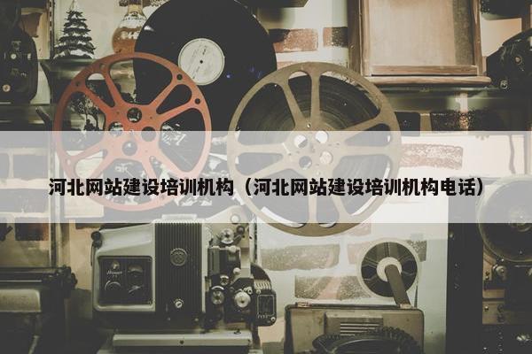 河北网站建设培训机构（河北网站建设培训机构电话）