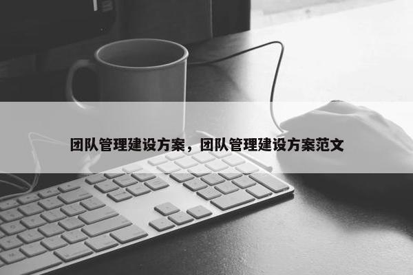 团队管理建设方案，团队管理建设方案范文