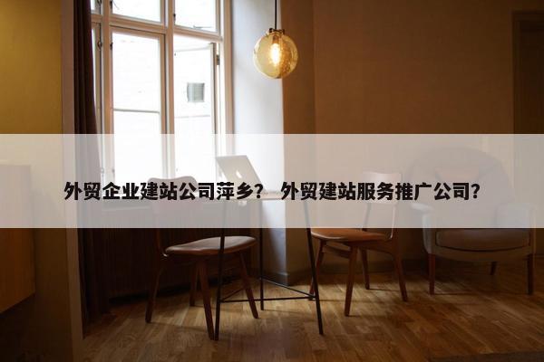 外贸企业建站公司萍乡？ 外贸建站服务推广公司？