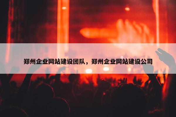 郑州企业网站建设团队，郑州企业网站建设公司