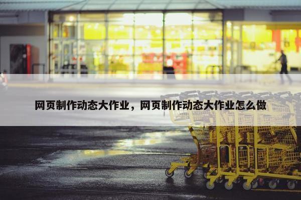 网页制作动态大作业，网页制作动态大作业怎么做