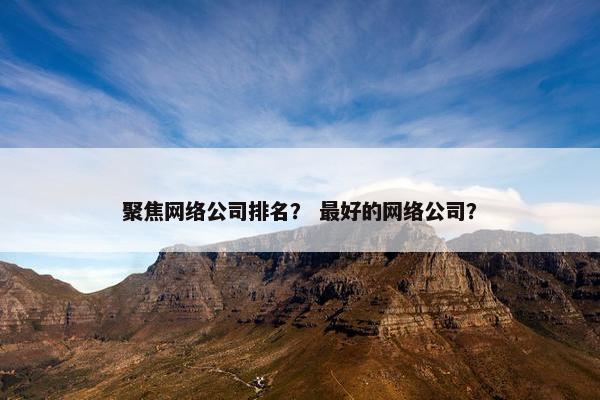 聚焦网络公司排名？ 最好的网络公司？