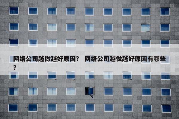 网络公司越做越好原因？ 网络公司越做越好原因有哪些？