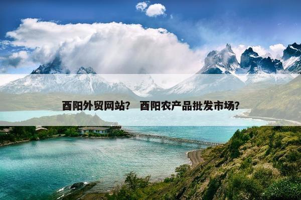 酉阳外贸网站？ 酉阳农产品批发市场？