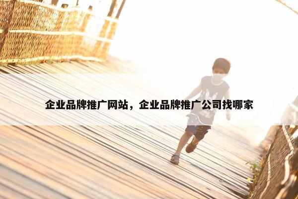 企业品牌推广网站，企业品牌推广公司找哪家