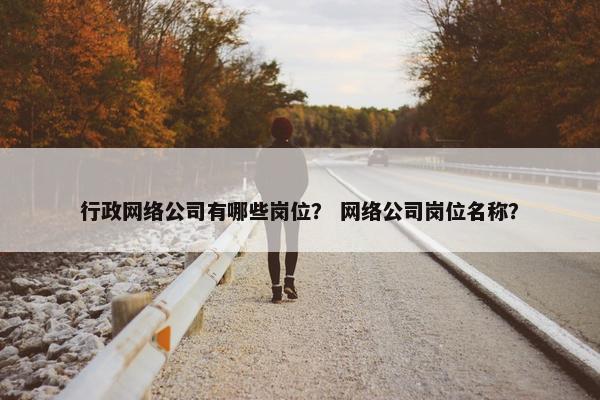 行政网络公司有哪些岗位？ 网络公司岗位名称？