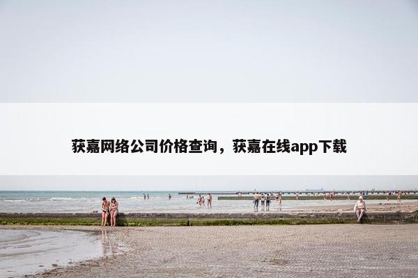 获嘉网络公司价格查询，获嘉在线app下载